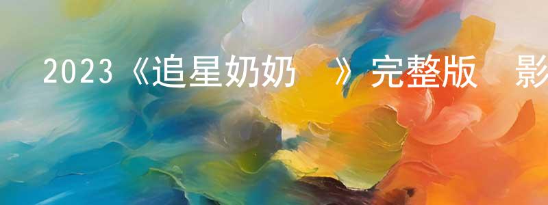蔡少喜的動漫綜藝大全,2023《追星奶奶團》完整版電影/在線觀看/百度云-美劇天堂